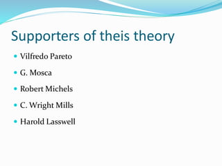 Supporters of theis theory
 Vilfredo Pareto
 G. Mosca
 Robert Michels
 C. Wright Mills
 Harold Lasswell
 