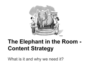 The Elephant in the Room - 
Content Strategy 
What is it and why we need it? 
 