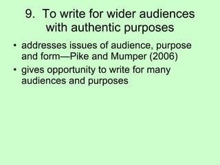 9.  To write for wider audiences with authentic purposes addresses issues of audience, purpose and form—Pike and Mumper (2006) gives opportunity to write for many audiences and purposes 
