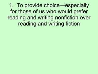 1.  To provide choice—especially for those of us who would prefer reading and writing nonfiction over reading and writing fiction 