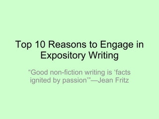 Top 10 Reasons to Engage in Expository Writing “ Good non-fiction writing is ‘facts ignited by passion’”—Jean Fritz 