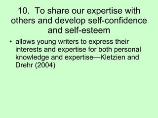 10.  To share our expertise with others and develop self-confidence and self-esteem allows young writers to express their interests and expertise for both personal knowledge and expertise—Kletzien and Drehr (2004) 