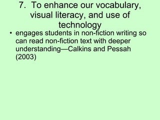7.  To enhance our vocabulary, visual literacy, and use of technology engages students in non-fiction writing so can read non-fiction text with deeper understanding—Calkins and Pessah (2003) 
