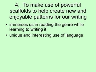 4.  To make use of powerful scaffolds to help create new and enjoyable patterns for our writing immerses us in reading the genre while learning to writing it unique and interesting use of language 