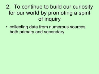 2.  To continue to build our curiosity for our world by promoting a spirit of inquiry collecting data from numerous sources both primary and secondary  