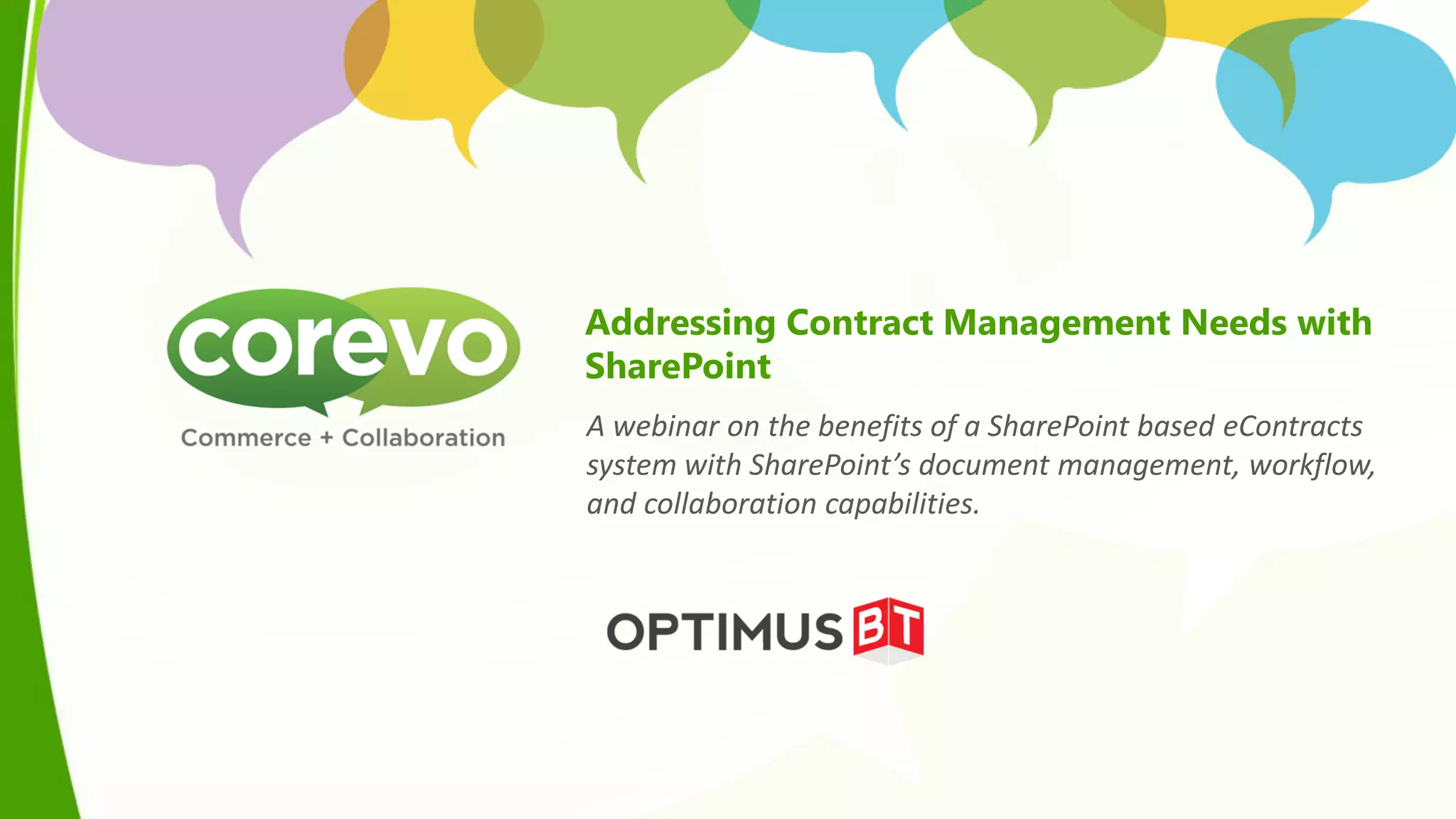 Addressing Contract Management Needs with
SharePoint
A webinar on the benefits of a SharePoint based eContracts
system with SharePoint’s document management, workflow,
and collaboration capabilities.
 