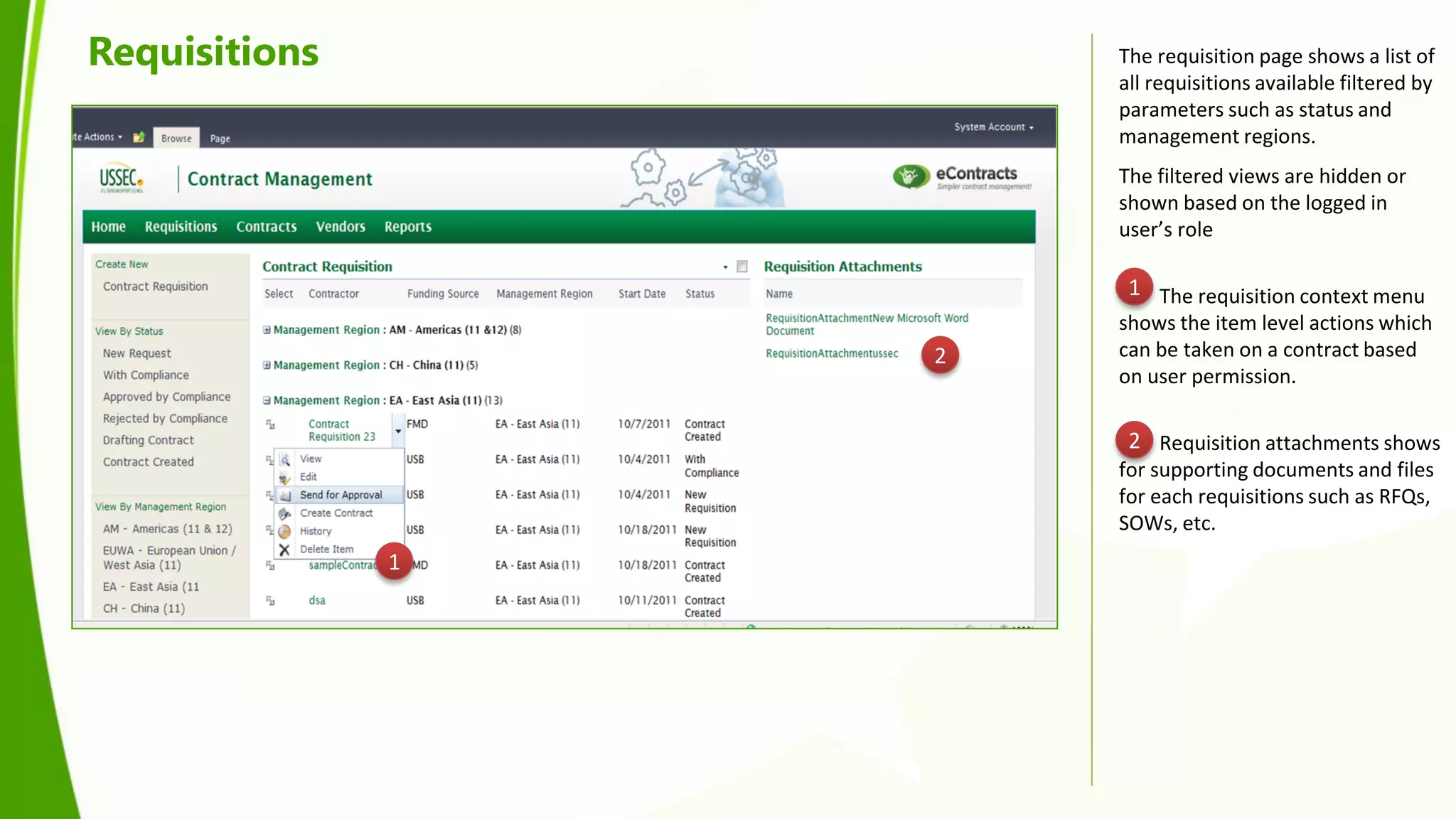 Requisitions           The requisition page shows a list of
                       all requisitions available filtered by
                       parameters such as status and
                       management regions.
                       The filtered views are hidden or
                       shown based on the logged in
                       user’s role

                        1 The requisition context menu
                       shows the item level actions which
                   2   can be taken on a contract based
                       on user permission.

                        2 Requisition attachments shows
                       for supporting documents and files
                       for each requisitions such as RFQs,
                       SOWs, etc.
               1
 