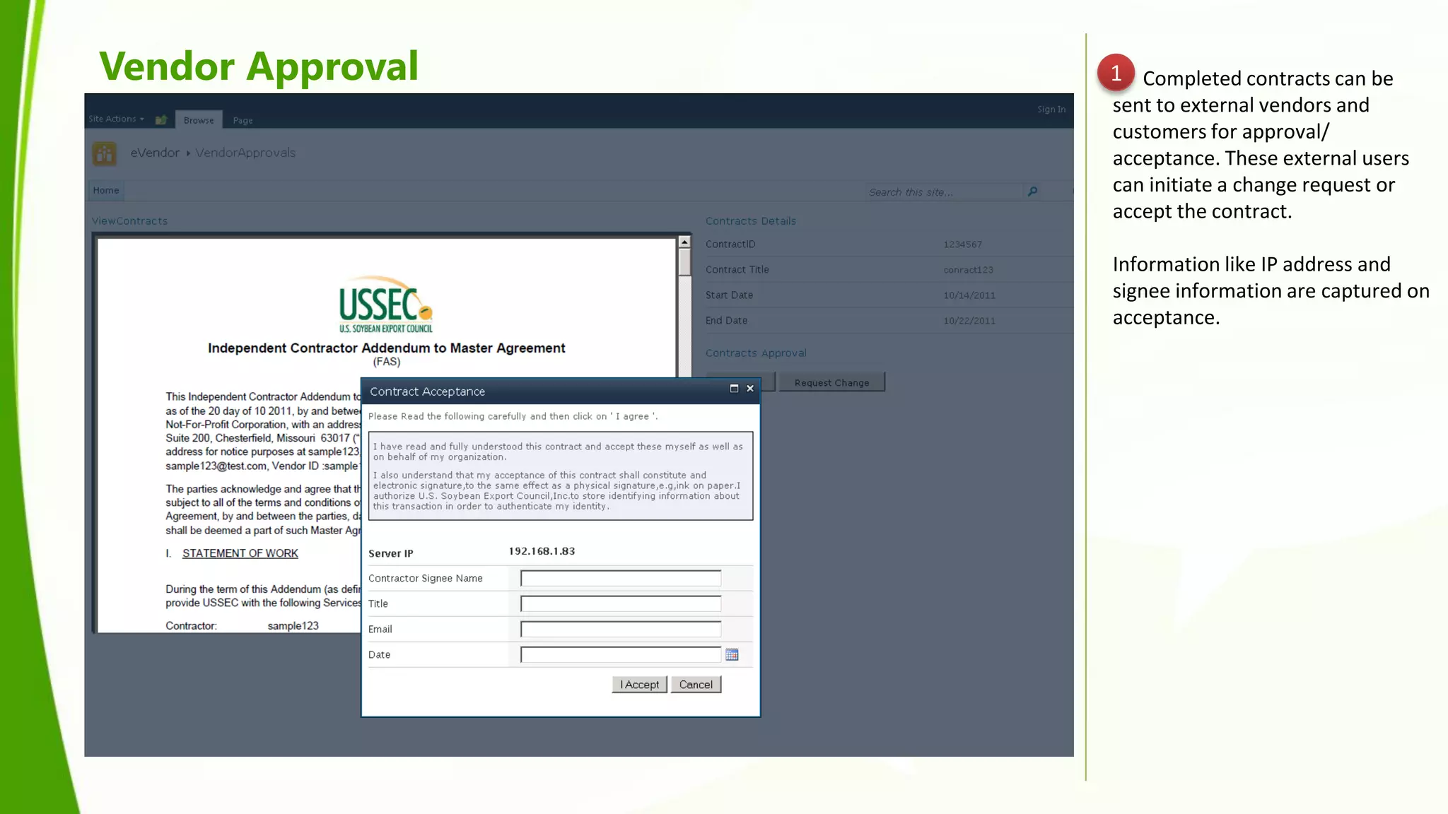 Vendor Approval   1 Completed contracts can be
                  sent to external vendors and
                  customers for approval/
                  acceptance. These external users
                  can initiate a change request or
                  accept the contract.

                  Information like IP address and
                  signee information are captured on
                  acceptance.
 