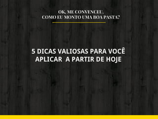 OK, ME CONVENCEU.
COMO EU MONTO UMA BOA PASTA?
5 DICAS VALIOSAS PARA VOCÊ
APLICAR A PARTIR DE HOJE
 
