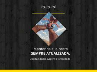 F5, F5, F5!
Mantenha sua pasta
SEMPRE ATUALIZADA.
Oportunidades surgem o tempo todo.
 