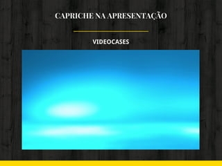 CAPRICHE NA APRESENTAÇÃO
VIDEOCASES
 