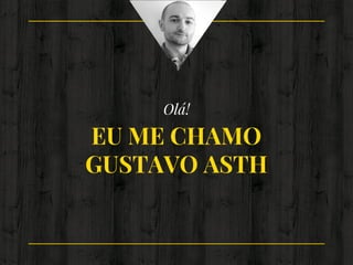 Olá!
EU ME CHAMO
GUSTAVO ASTH
 