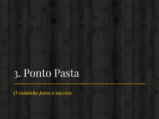 O caminho para o sucesso.
3. Ponto Pasta
 