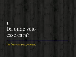 Um breve resumo, prometo.
1.
Da onde veio
esse cara?
 