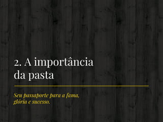 Seu passaporte para a fama,
glória e sucesso.
2. A importância
da pasta
 