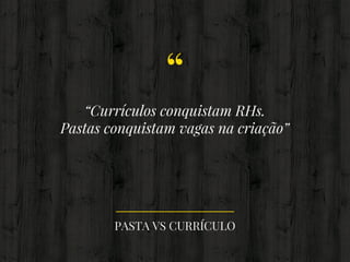 “
“Currículos conquistam RHs.
Pastas conquistam vagas na criação”
PASTA VS CURRÍCULO
 