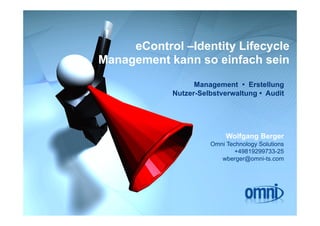 eControl –Identity Lifecycle
Management kann so einfach sein
                  Management • Erstellung
                       g                 g
            Nutzer-Selbstverwaltung • Audit




                           Wolfgang Berger
                               g g     g
                      Omni Technology Solutions
                             +49819299733-25
                         wberger@omni-ts.com
 