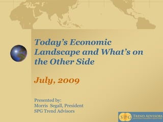 Today’s Economic Landscape and What’s on the Other SideJuly, 2009  Presented by:  Morris  Segall, President  SPG Trend Advisors 