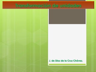 Transformación de unidades
J. de Dios de la Cruz Chávez.
 