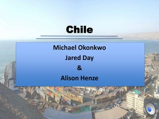 Chile
Michael Okonkwo
   Jared Day
        &
  Alison Henze
 