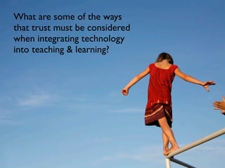 What are some of the ways
that trust must be considered
when integrating technology
into teaching & learning?
 