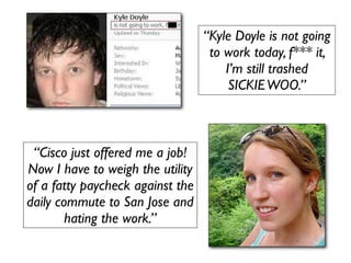 “Kyle Doyle is not going
                                   to work today, f*** it,
                                      I’m still trashed
                                       SICKIE WOO.”



 “Cisco just offered me a job!
Now I have to weigh the utility
of a fatty paycheck against the
daily commute to San Jose and
        hating the work.”
 