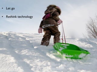 • Let go

• Rethink technology
 