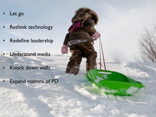• Let go

• Rethink technology

• Redeﬁne leadership

• Understand media

• Knock down walls

• Expand notions of PD
 