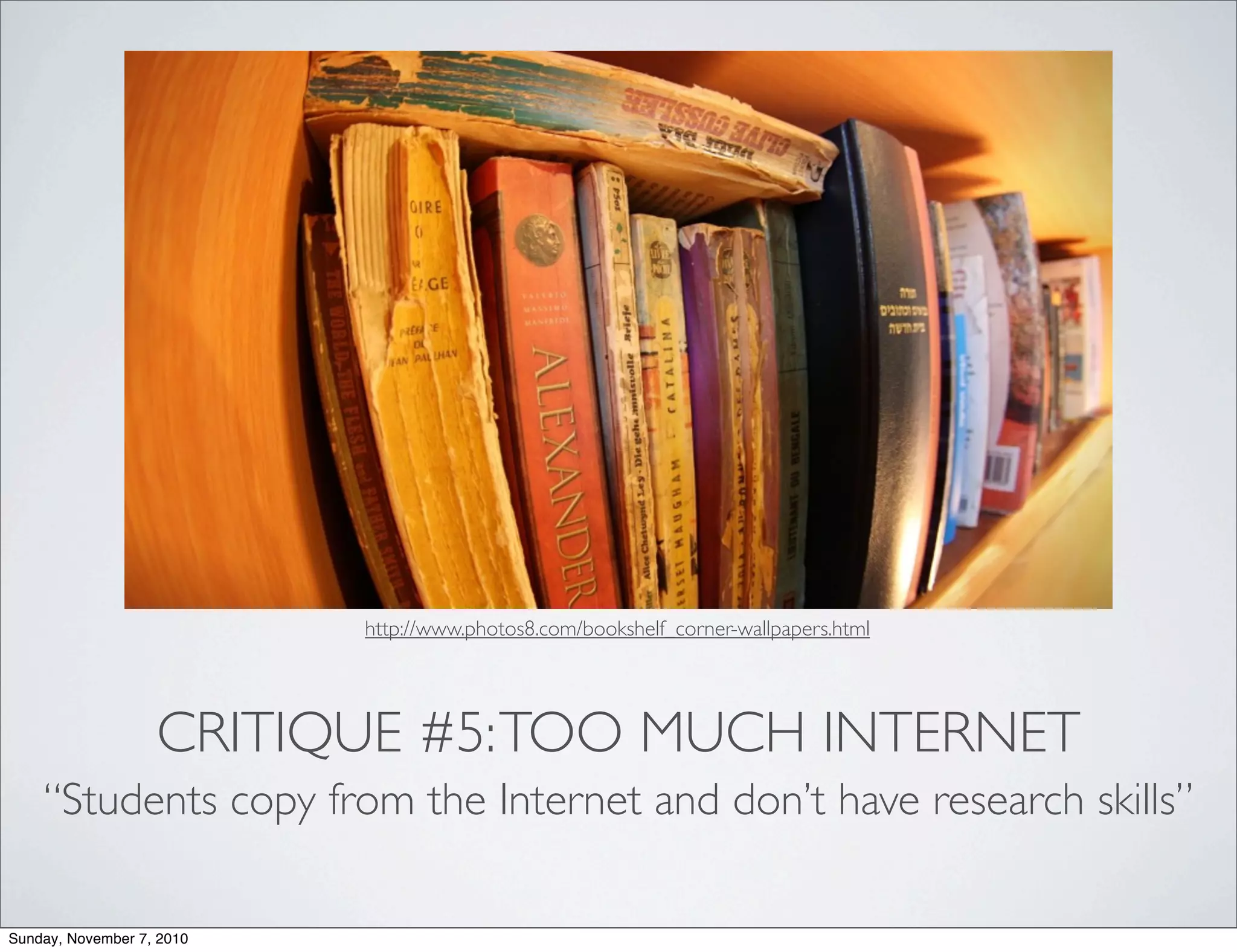 CRITIQUE #5:TOO MUCH INTERNET
“Students copy from the Internet and don’t have research skills”
http://www.photos8.com/bookshelf_corner-wallpapers.html
Sunday, November 7, 2010
 