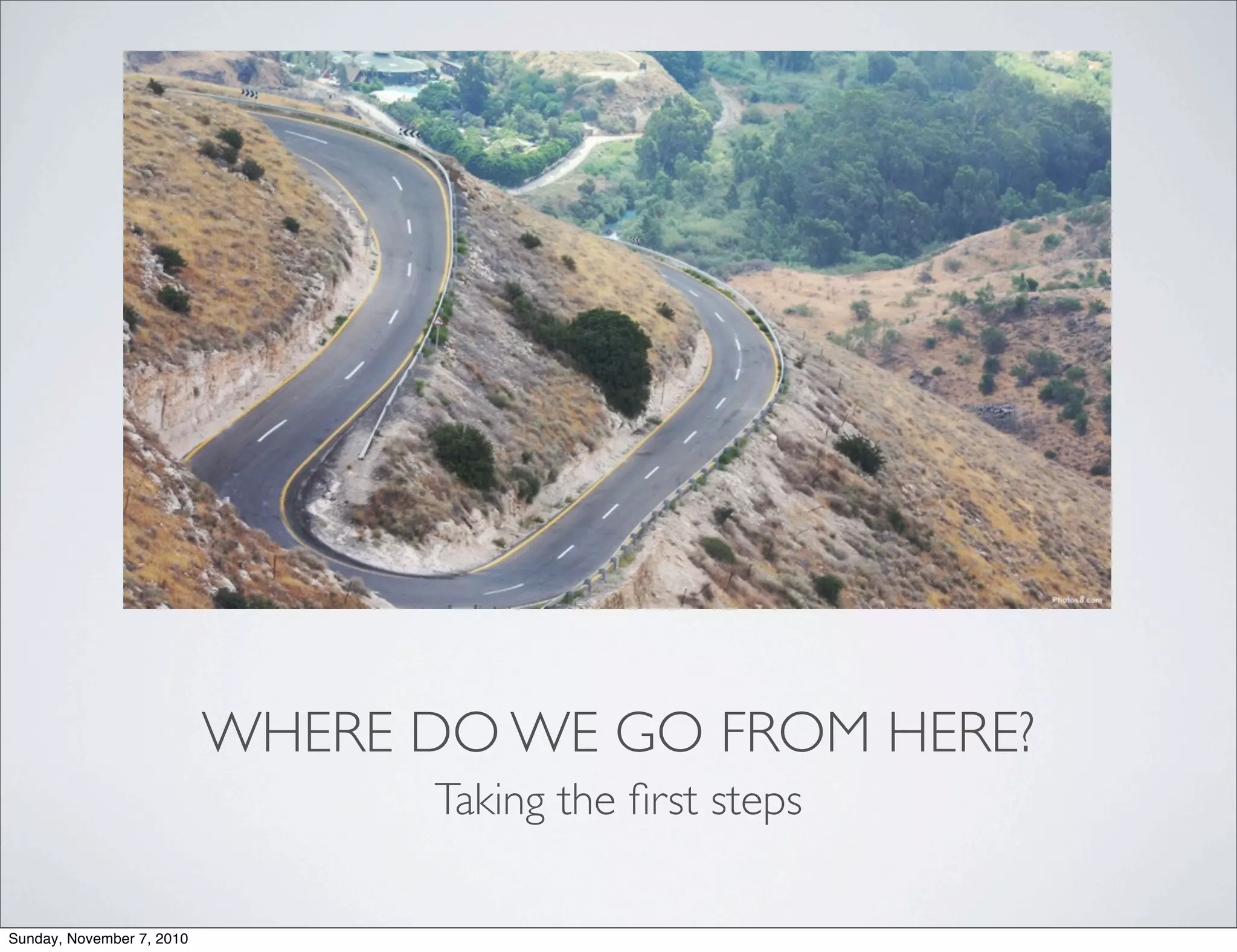 WHERE DO WE GO FROM HERE?
Taking the ﬁrst steps
Sunday, November 7, 2010
 