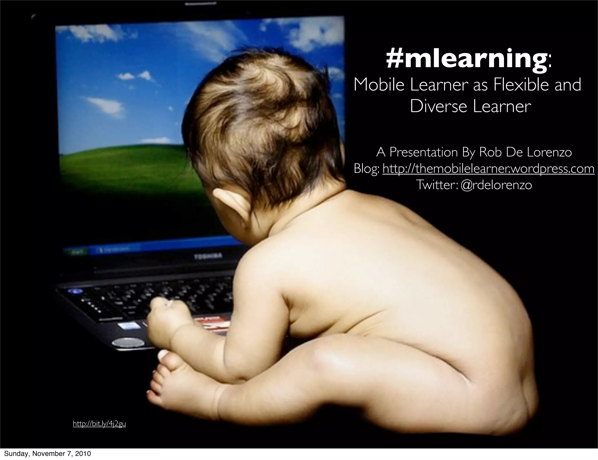Mobile Learner as Flexible and
Diverse Learner
#mlearning:
A Presentation By Rob De Lorenzo
Blog: http://themobilelearner.wordpress.com
Twitter: @rdelorenzo
http://bit.ly/4j2gu
Sunday, November 7, 2010
 