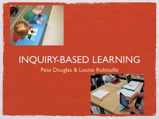 INQUIRY-BASED LEARNING
   Pete Douglas & Louise Robitaille
 