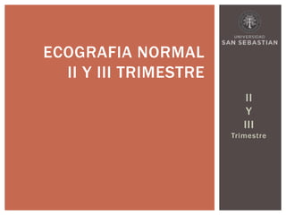 II
Y
III
Trimestre
ECOGRAFIA NORMAL
II Y III TRIMESTRE
 