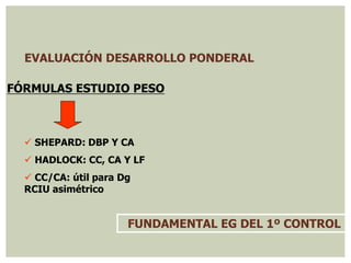EVALUACIÓN DESARROLLO PONDERAL
FÓRMULAS ESTUDIO PESO
FUNDAMENTAL EG DEL 1º CONTROL
 SHEPARD: DBP Y CA
 HADLOCK: CC, CA Y LF
 CC/CA: útil para Dg
RCIU asimétrico
 