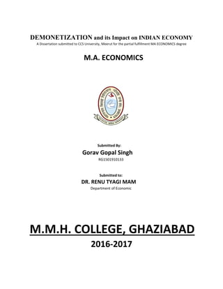 DEMONETIZATION and its Impact on INDIAN ECONOMY
A Dissertation submitted to CCS University, Meerut for the partial fulfillment MA ECONOMICS degree
M.A. ECONOMICS
Submitted By:
Gorav Gopal Singh
RG1501910133
Submitted to:
DR. RENU TYAGI MAM
Department of Economic
M.M.H. COLLEGE, GHAZIABAD
2016-2017
 