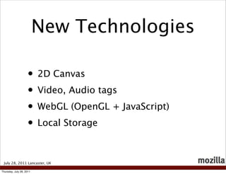 New Technologies

                    • 2D Canvas
                    • Video, Audio tags
                    • WebGL (OpenGL + JavaScript)
                    • Local Storage

 July 28, 2011 Lancaster, UK

Thursday, July 28, 2011
 