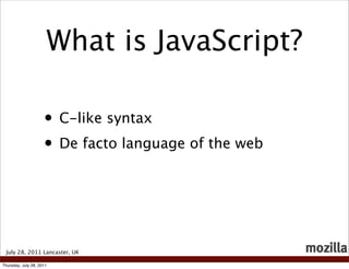 What is JavaScript?

                     • C-like syntax
                     • De facto language of the web



 July 28, 2011 Lancaster, UK

Thursday, July 28, 2011
 