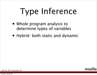 Type Inference
                     • Whole program analysis to
                          determine types of variables
                     • Hybrid: both static and dynamic



 July 28, 2011 Lancaster, UK

Thursday, July 28, 2011
 