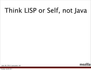 Think LISP or Self, not Java




 July 28, 2011 Lancaster, UK

Thursday, July 28, 2011
 