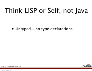 Think LISP or Self, not Java

                     • Untyped - no type declarations




 July 28, 2011 Lancaster, UK

Thursday, July 28, 2011
 