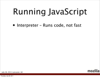 Running JavaScript
                     • Interpreter – Runs code, not fast




 July 28, 2011 Lancaster, UK

Thursday, July 28, 2011
 