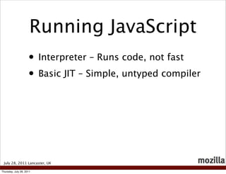Running JavaScript
                     • Interpreter – Runs code, not fast
                     • Basic JIT – Simple, untyped compiler




 July 28, 2011 Lancaster, UK

Thursday, July 28, 2011
 