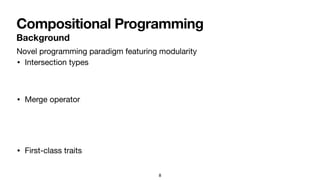 Compositional Programming
8
• Intersection types
• Merge operator
• First-class traits
Background
Novel programming paradigm featuring modularity
 
