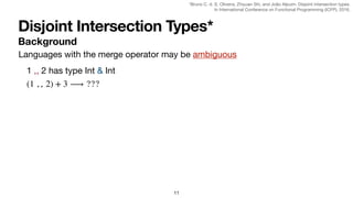 Disjoint Intersection Types*
Background
11
Languages with the merge operator may be ambiguous
1 ,, 2 has type Int & Int
(1 , , 2) + 3 ⟶ ???
*Bruno C. d. S. Oliveira, Zhiyuan Shi, and João Alpuim. Disjoint intersection types.

In International Conference on Functional Programming (ICFP), 2016.
 
