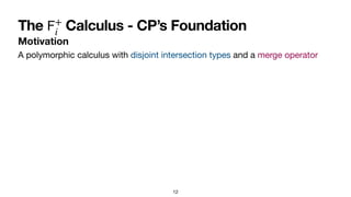 12
Motivation
The Calculus - CP’s Foundation
𝖥
+
i
A polymorphic calculus with disjoint intersection types and a merge operator
 