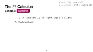 The Calculus
𝖥
+
i
20
Example Dynamic
((1 + 1) , ,
𝗍
𝗋
𝗎
𝖾
)
↪ Parallel application
(f :
𝖨
𝗇
𝗍
→ {
𝖾
𝗏
𝖺
𝗅
:
𝖨
𝗇
𝗍
} , , g :
𝖨
𝗇
𝗍
→ {
𝗉
𝗋
𝗂
𝗇
𝗍
:
𝖲
𝗍
𝗋
})
g := (λx :
𝖨
𝗇
𝗍
. {
𝗉
𝗋
𝗂
𝗇
𝗍
=
𝗍
𝗈
𝖲
𝗍
𝗋
𝗂
𝗇
𝗀
x})
f := (λx :
𝖨
𝗇
𝗍
. {
𝖾
𝗏
𝖺
𝗅
= x})
 