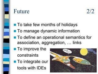 Future                               2/2

n To take few months of holidays
n To manage dynamic information
n To define an operational semantics for
  association, aggregation, … links
n To improve the
  constraints
n To integrate our
  tools with IDEs
 