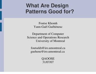 What Are Design
Patterns Good for?

       Foutse Khomh
    Yann-Gaël Guéhéneuc

    Department of Computer
Science and Operations Research
      University of Montreal

  foutsekh@iro.umontreal.ca
  guehene@iro.umontreal.ca

          QAOOSE
          31/07/07
 