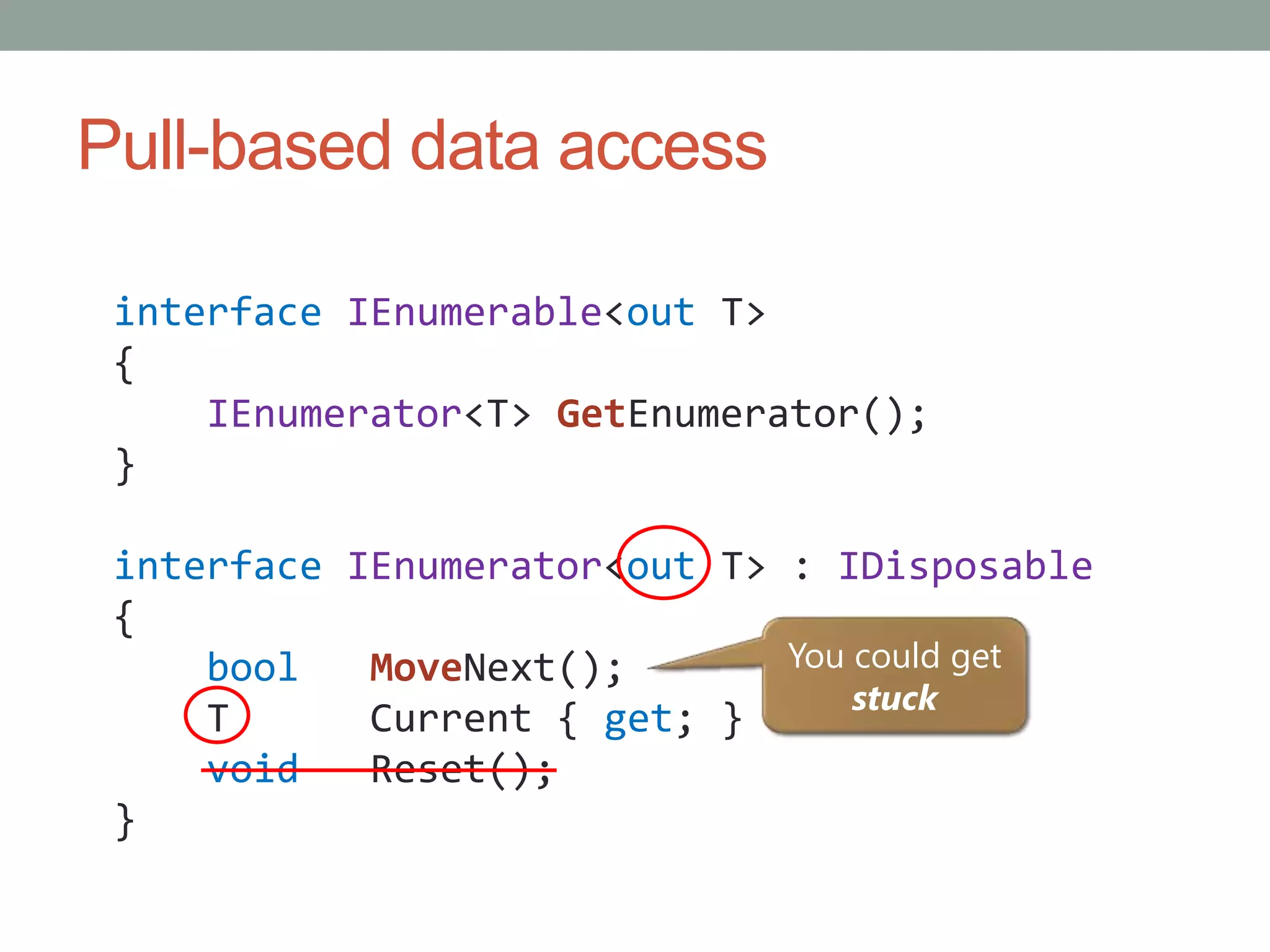 Pull-based data accessinterfaceIEnumerable<out T>{IEnumerator<T> GetEnumerator();}interfaceIEnumerator<out T> : IDisposable{boolMoveNext();    T      Current { get; }void   Reset();}You could get stuck