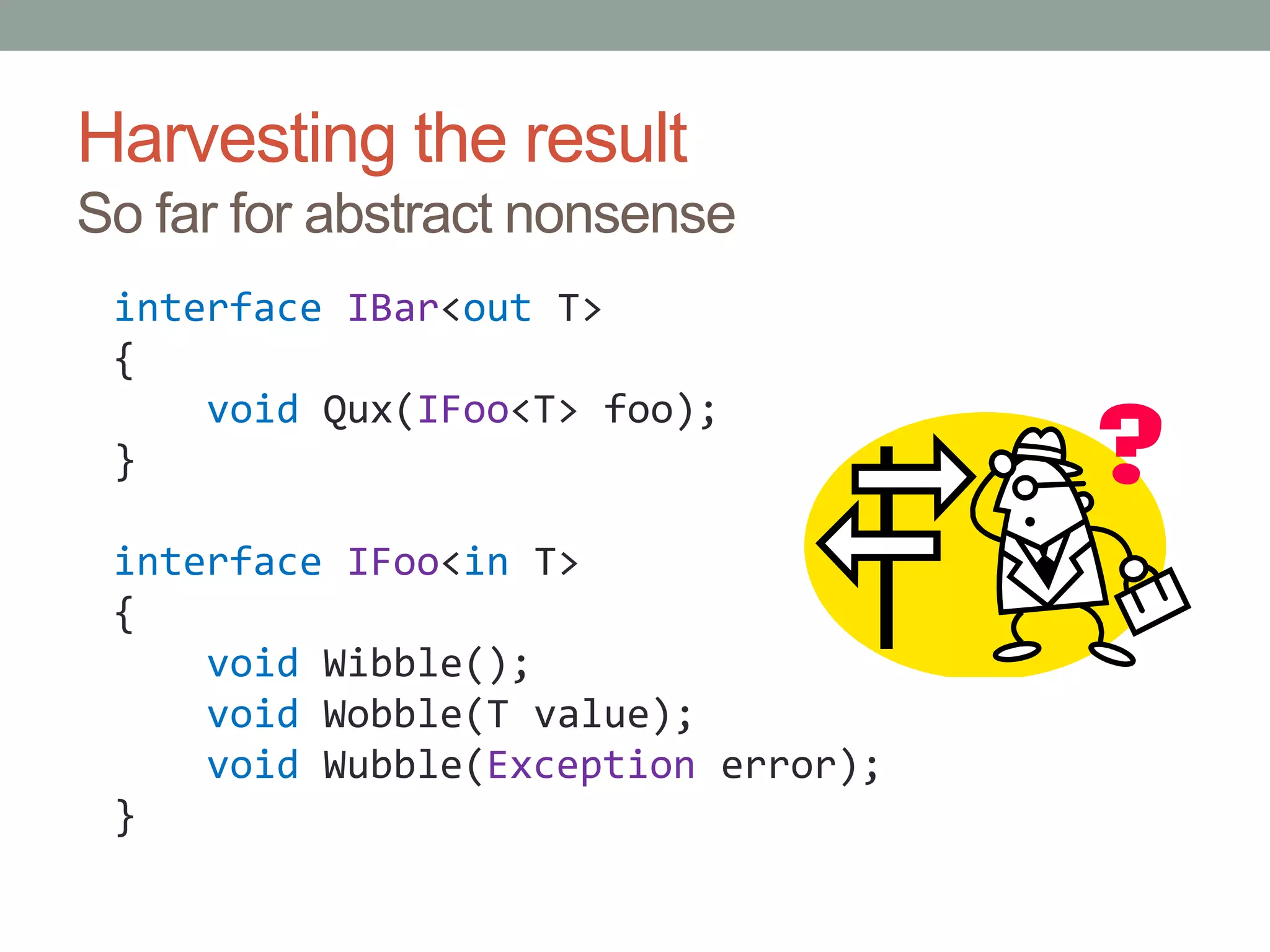 Harvesting the resultSo far for abstract nonsenseinterfaceIBar<out T>{voidQux(IFoo<T> foo);}interfaceIFoo<in T>{voidWibble();    void Wobble(T value);    voidWubble(Exception error);}